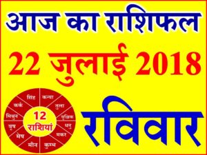 22 जुलाई 2018 राशिफल Aaj ka Rashifal in Hindi Today Horoscope 