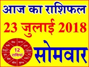 23 जुलाई 2018 राशिफल Aaj ka Rashifal in Hindi Today Horoscope 