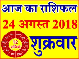 24 अगस्त 2018 राशिफल Aaj ka Rashifal in Hindi Today Horoscope