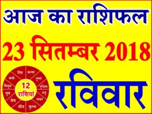 23 सितम्बर 2018 राशिफल Aaj ka Rashifal in Hindi Today Horoscope