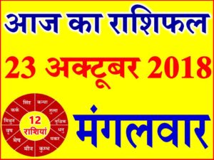 23 अक्टूबर 2018 राशिफल Aaj ka Rashifal in Hindi Today Horoscope