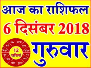 6 दिसंबर 2018 राशिफल Aaj ka Rashifal in Hindi Today Horoscope 
