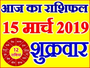 15 मार्च 2019 राशिफल Aaj ka Rashifal in Hindi Today Horoscope