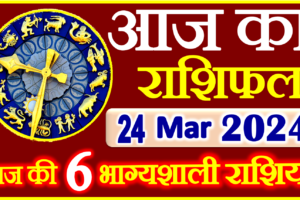 Aaj ka Rashifal in Hindi Today Horoscope 24 मार्च 2024 राशिफल