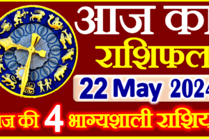 Aaj ka Rashifal in Hindi Today Horoscope 22 मई 2024 राशिफल