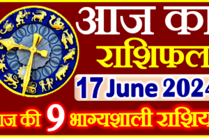 Aaj ka Rashifal in Hindi Today Horoscope 17 जून 2024 राशिफल